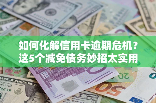 济南如何化解信用卡逾期危机？这5个减免债务妙招太实用