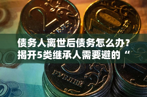 济南债务人离世后债务怎么办？揭开5类继承人需要避的“坑”