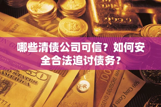 济南哪些清债公司可信？如何安全合法追讨债务？