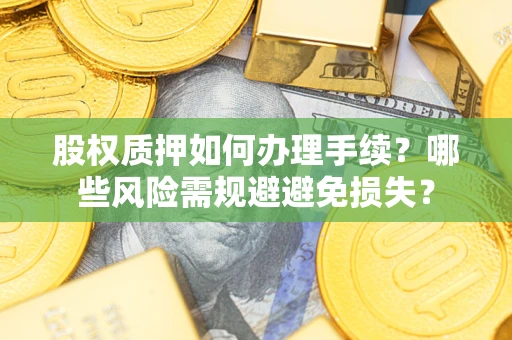 济南股权质押如何办理手续？哪些风险需规避避免损失？