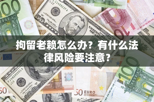 济南拘留老赖怎么办？有什么法律风险要注意？