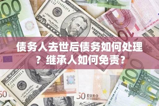 济南债务人去世后债务如何处理？继承人如何免责？
