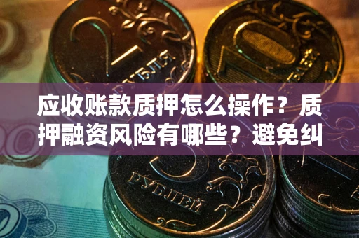 济南应收账款质押怎么操作？质押融资风险有哪些？避免纠纷高效融资技巧