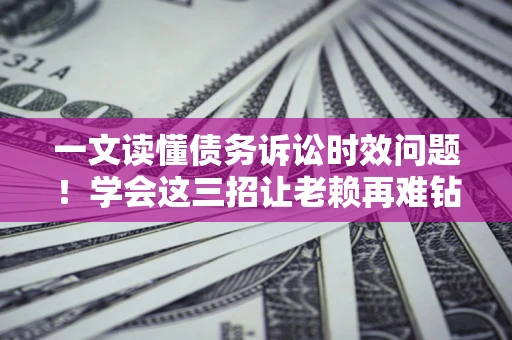 济南一文读懂债务诉讼时效问题！学会这三招让老赖再难钻空子