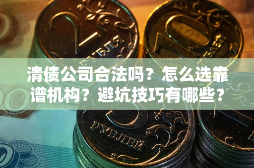 济南清债公司合法吗？怎么选靠谱机构？避坑技巧有哪些？