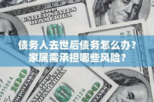 济南债务人去世后债务怎么办？家属需承担哪些风险？