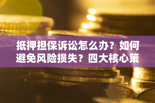 济南抵押担保诉讼怎么办？如何避免风险损失？四大核心策略全解读