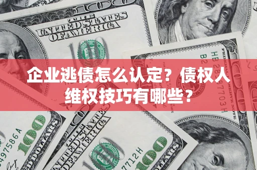 济南企业逃债怎么认定？债权人维权技巧有哪些？