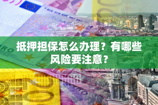 济南抵押担保怎么办理？有哪些风险要注意？