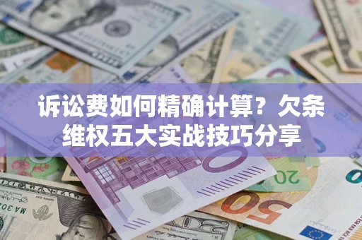 济南诉讼费如何精确计算？欠条维权五大实战技巧分享