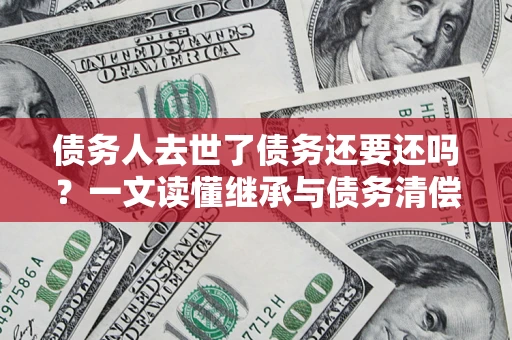 济南债务人去世了债务还要还吗？一文读懂继承与债务清偿