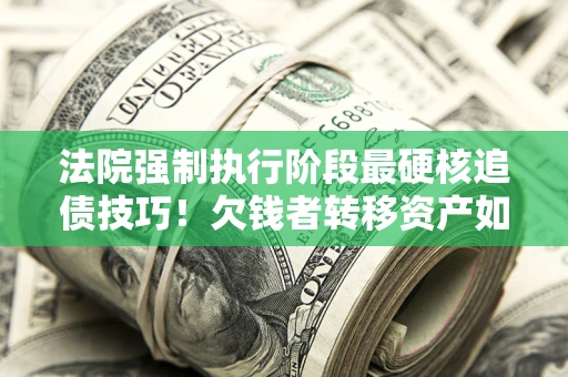 济南法院强制执行阶段最硬核追债技巧！欠钱者转移资产如何破解？