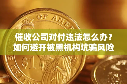 济南催收公司对付违法怎么办？如何避开被黑机构坑骗风险