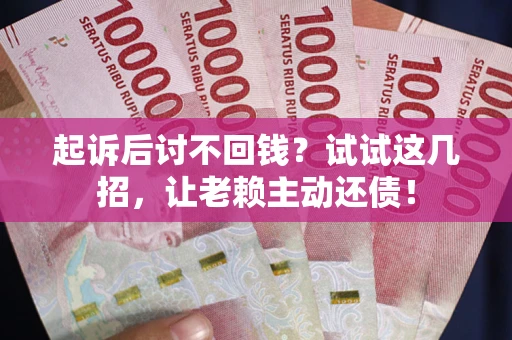 济南起诉后讨不回钱？试试这几招，让老赖主动还债！