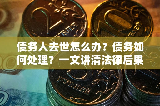 济南债务人去世怎么办？债务如何处理？一文讲清法律后果