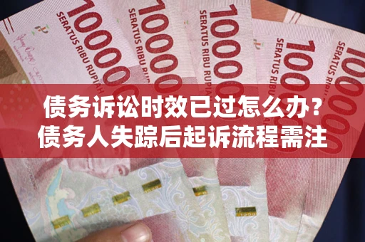 济南债务诉讼时效已过怎么办？债务人失踪后起诉流程需注意什么？