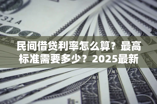 济南民间借贷利率怎么算？最高标准需要多少？2025最新避坑指南