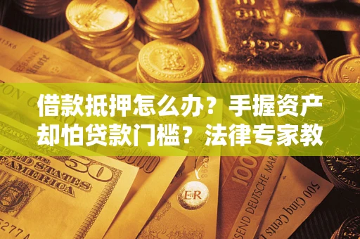 济南借款抵押怎么办？手握资产却怕贷款门槛？法律专家教你办抵押不踩坑