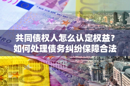 济南共同债权人怎么认定权益？如何处理债务纠纷保障合法权益？