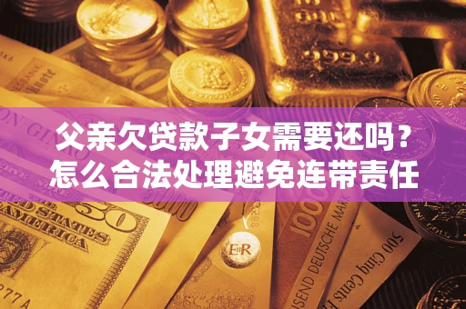 济南父亲欠贷款子女需要还吗？怎么合法处理避免连带责任？