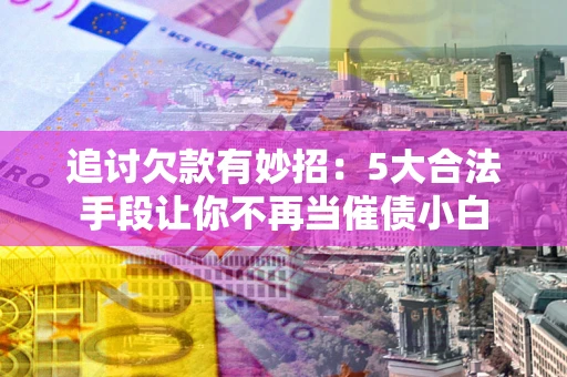 济南追讨欠款有妙招：5大合法手段让你不再当催债小白