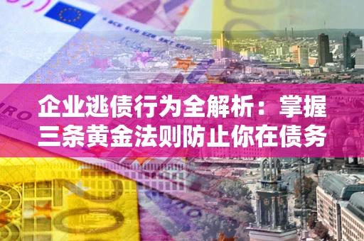 济南企业逃债行为全解析：掌握三条黄金法则防止你在债务乱局中“踩雷”