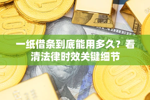 济南一纸借条到底能用多久？看清法律时效关键细节