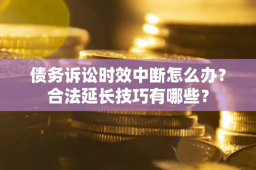 济南债务诉讼时效中断怎么办？合法延长技巧有哪些？