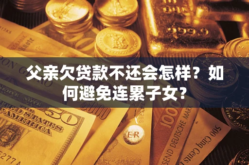 济南父亲欠贷款不还会怎样？如何避免连累子女？
