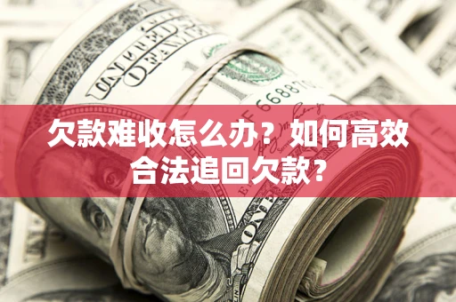 济南欠款难收怎么办？如何高效合法追回欠款？