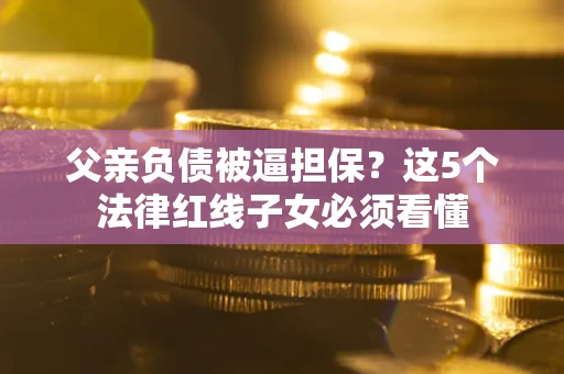 济南父亲负债被逼担保？这5个法律红线子女必须看懂