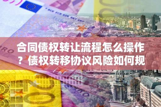 济南合同债权转让流程怎么操作？债权转移协议风险如何规避？