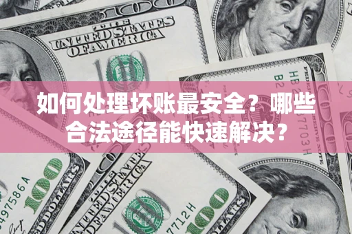 济南如何处理坏账最安全？哪些合法途径能快速解决？