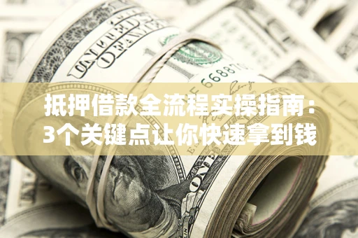济南抵押借款全流程实操指南：3个关键点让你快速拿到钱