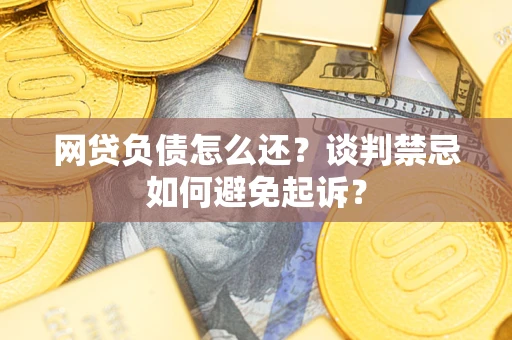 济南网贷负债怎么还？谈判禁忌如何避免起诉？
