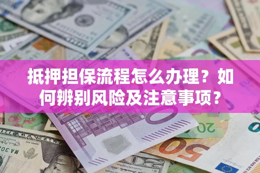济南抵押担保流程怎么办理？如何辨别风险及注意事项？