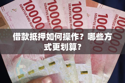 济南借款抵押如何操作？哪些方式更划算？