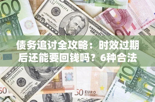 济南债务追讨全攻略：时效过期后还能要回钱吗？6种合法手段助你维权