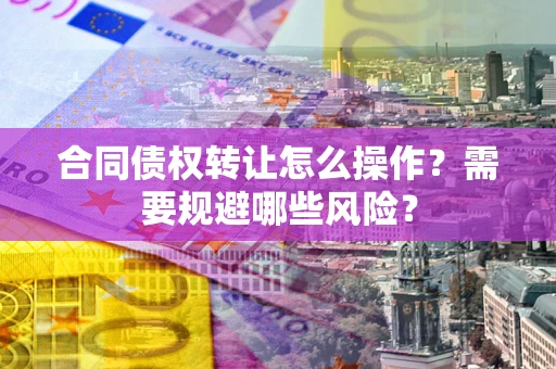 济南合同债权转让怎么操作？需要规避哪些风险？