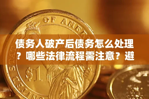 济南债务人破产后债务怎么处理？哪些法律流程需注意？避免踩坑指南