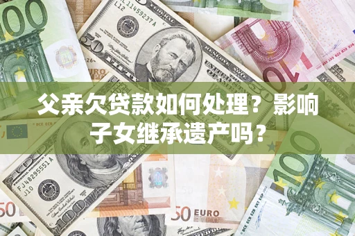 济南父亲欠贷款如何处理?影响子女继承遗产吗? 济南父亲欠贷款如何处理?影响子女继承遗产吗?