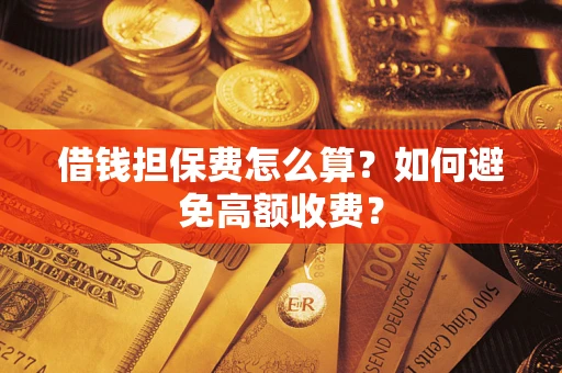 济南借钱担保费怎么算？如何避免高额收费？
