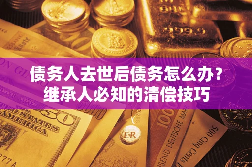 济南债务人去世后债务怎么办？继承人必知的清偿技巧