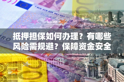 济南抵押担保如何办理？有哪些风险需规避？保障资金安全