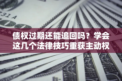 济南债权过期还能追回吗？学会这几个法律技巧重获主动权