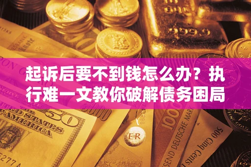 济南起诉后要不到钱怎么办？执行难一文教你破解债务困局