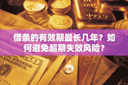 济南借条的有效期最长几年？如何避免超期失效风险？
