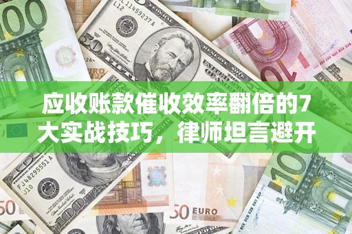 济南应收账款催收效率翻倍的7大实战技巧，律师坦言避开这些法律雷区最关键