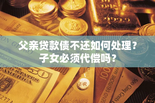 济南父亲贷款债不还如何处理？子女必须代偿吗？
