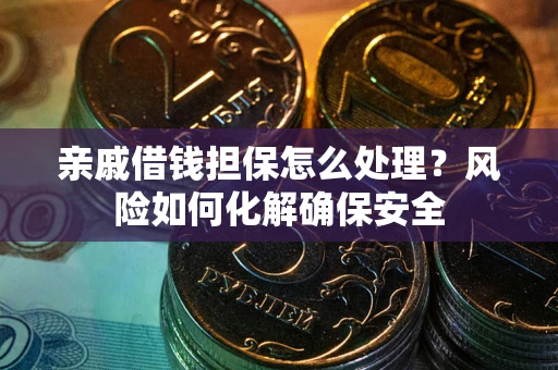 济南亲戚借钱担保怎么处理？风险如何化解确保安全